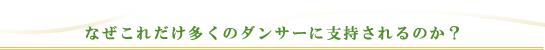 なぜこれだけ多くのダンサーに支持されるのか？